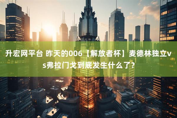 升宏网平台 昨天的006【解放者杯】麦德林独立vs弗拉门戈到底发生什么了？